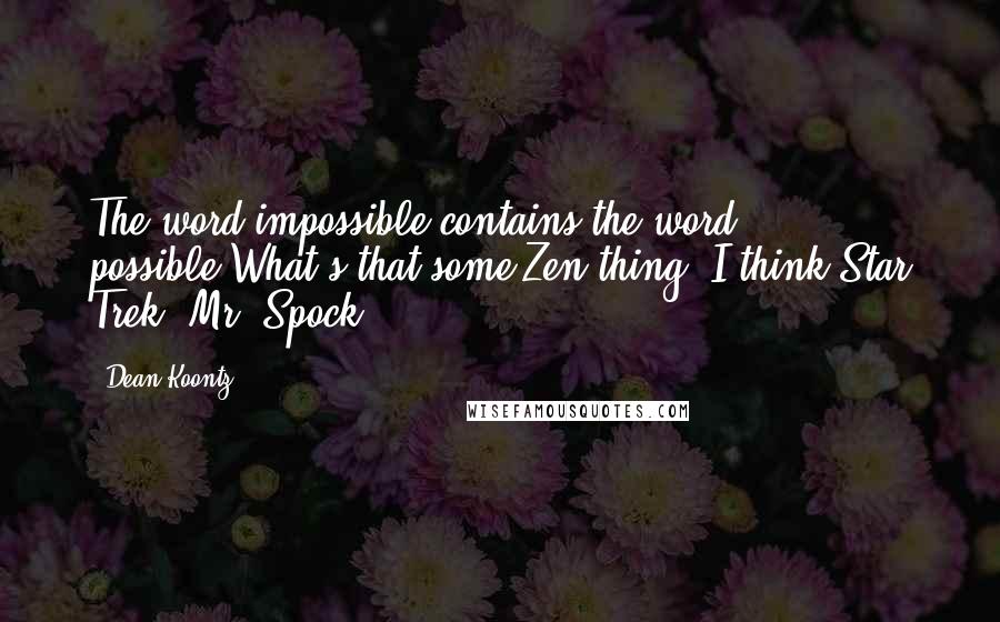 Dean Koontz Quotes: The word impossible contains the word possible'What's that some Zen thing?'I think Star Trek. Mr. Spock.