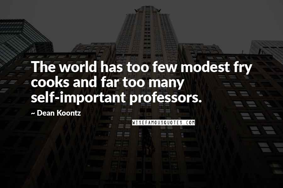 Dean Koontz Quotes: The world has too few modest fry cooks and far too many self-important professors.