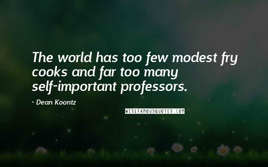 Dean Koontz Quotes: The world has too few modest fry cooks and far too many self-important professors.