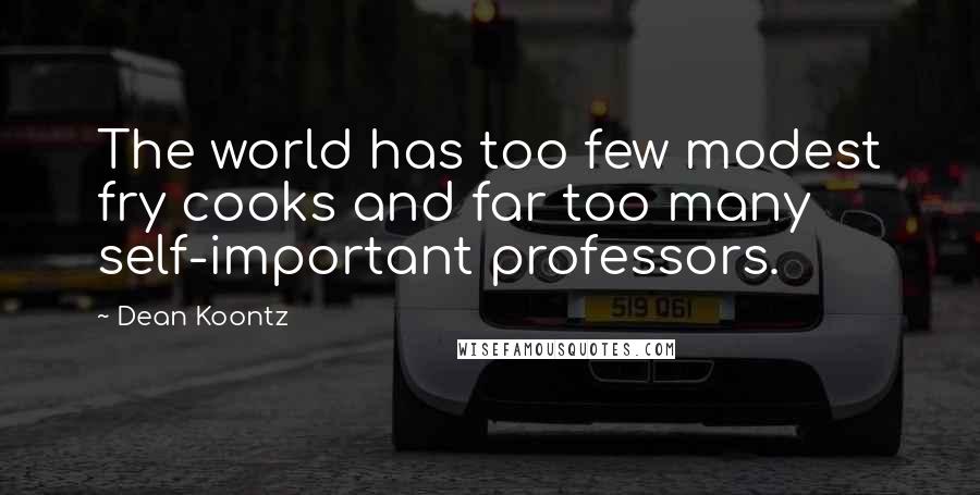 Dean Koontz Quotes: The world has too few modest fry cooks and far too many self-important professors.