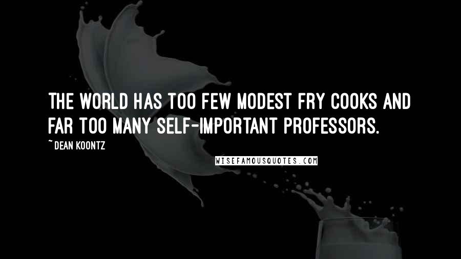 Dean Koontz Quotes: The world has too few modest fry cooks and far too many self-important professors.