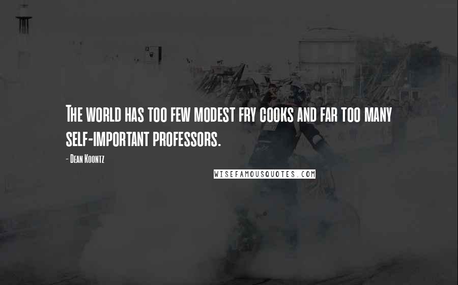 Dean Koontz Quotes: The world has too few modest fry cooks and far too many self-important professors.