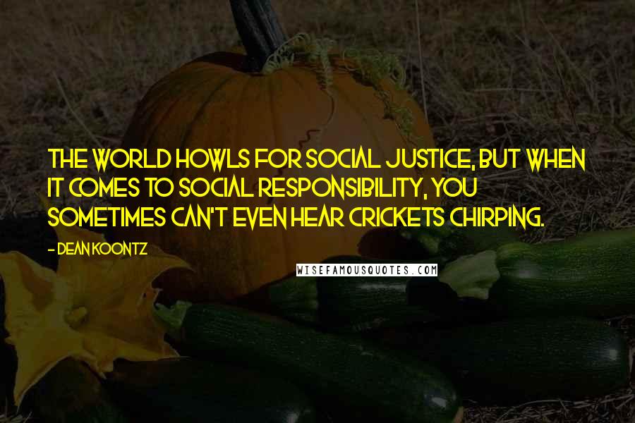 Dean Koontz Quotes: The world howls for social justice, but when it comes to social responsibility, you sometimes can't even hear crickets chirping.