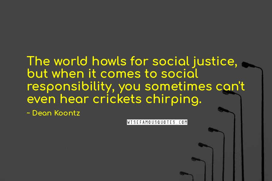 Dean Koontz Quotes: The world howls for social justice, but when it comes to social responsibility, you sometimes can't even hear crickets chirping.