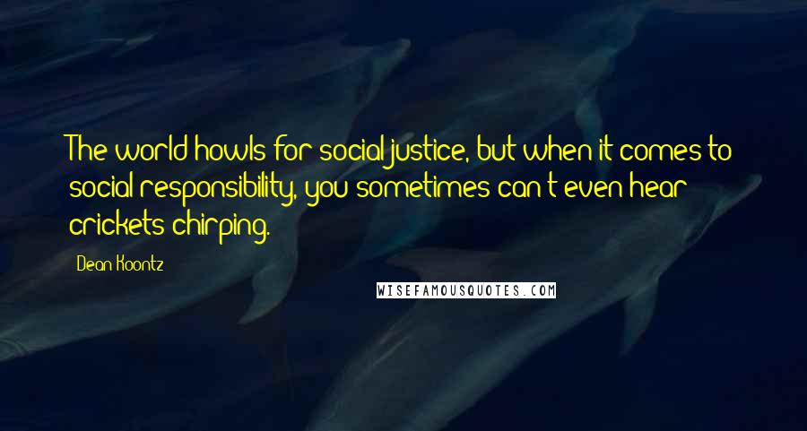 Dean Koontz Quotes: The world howls for social justice, but when it comes to social responsibility, you sometimes can't even hear crickets chirping.