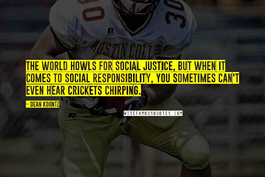 Dean Koontz Quotes: The world howls for social justice, but when it comes to social responsibility, you sometimes can't even hear crickets chirping.