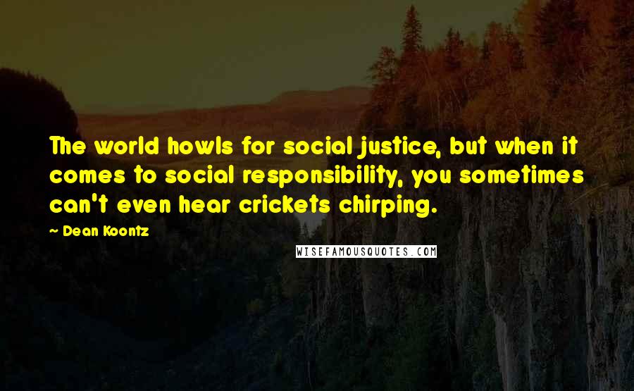 Dean Koontz Quotes: The world howls for social justice, but when it comes to social responsibility, you sometimes can't even hear crickets chirping.