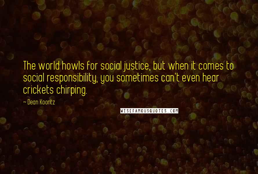 Dean Koontz Quotes: The world howls for social justice, but when it comes to social responsibility, you sometimes can't even hear crickets chirping.
