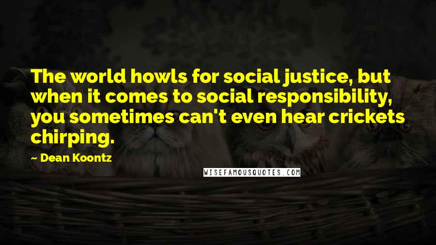 Dean Koontz Quotes: The world howls for social justice, but when it comes to social responsibility, you sometimes can't even hear crickets chirping.