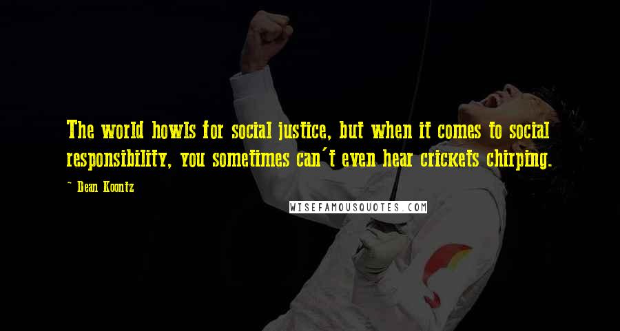 Dean Koontz Quotes: The world howls for social justice, but when it comes to social responsibility, you sometimes can't even hear crickets chirping.