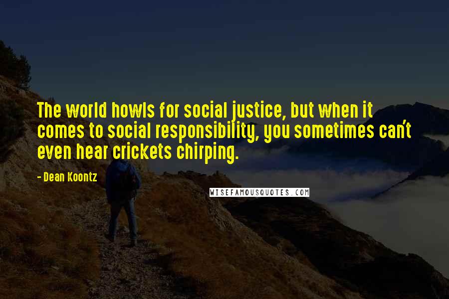 Dean Koontz Quotes: The world howls for social justice, but when it comes to social responsibility, you sometimes can't even hear crickets chirping.