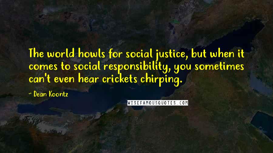 Dean Koontz Quotes: The world howls for social justice, but when it comes to social responsibility, you sometimes can't even hear crickets chirping.