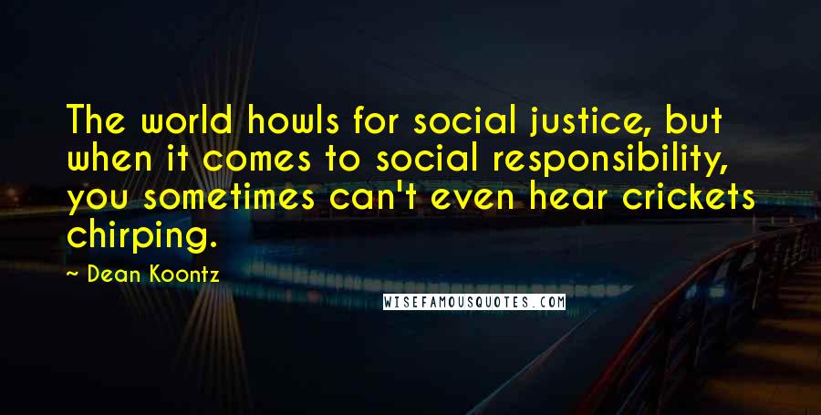Dean Koontz Quotes: The world howls for social justice, but when it comes to social responsibility, you sometimes can't even hear crickets chirping.