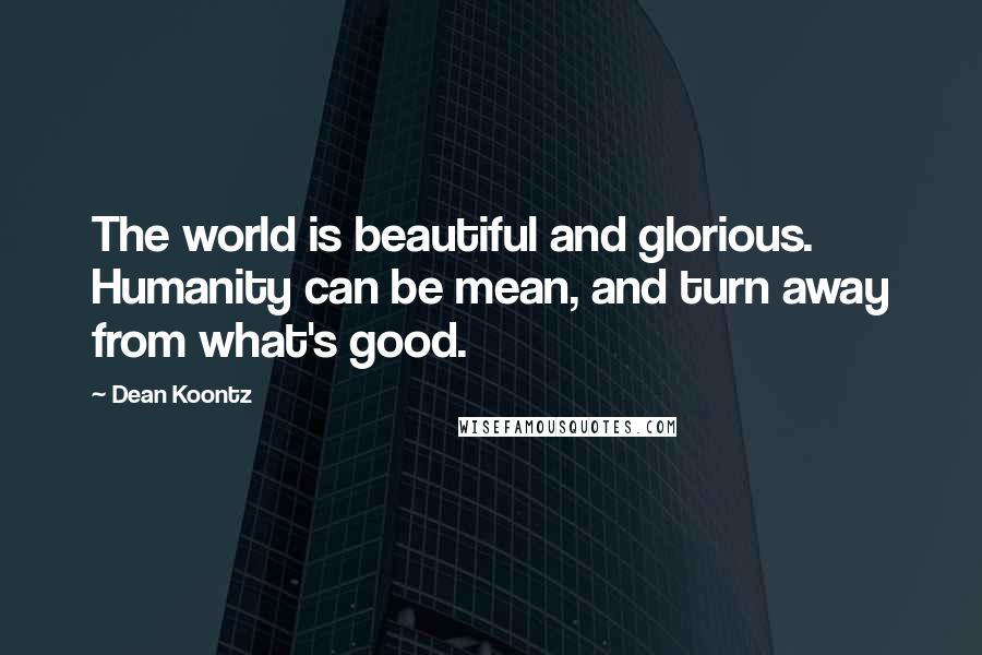Dean Koontz Quotes: The world is beautiful and glorious. Humanity can be mean, and turn away from what's good.