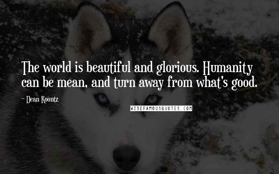Dean Koontz Quotes: The world is beautiful and glorious. Humanity can be mean, and turn away from what's good.