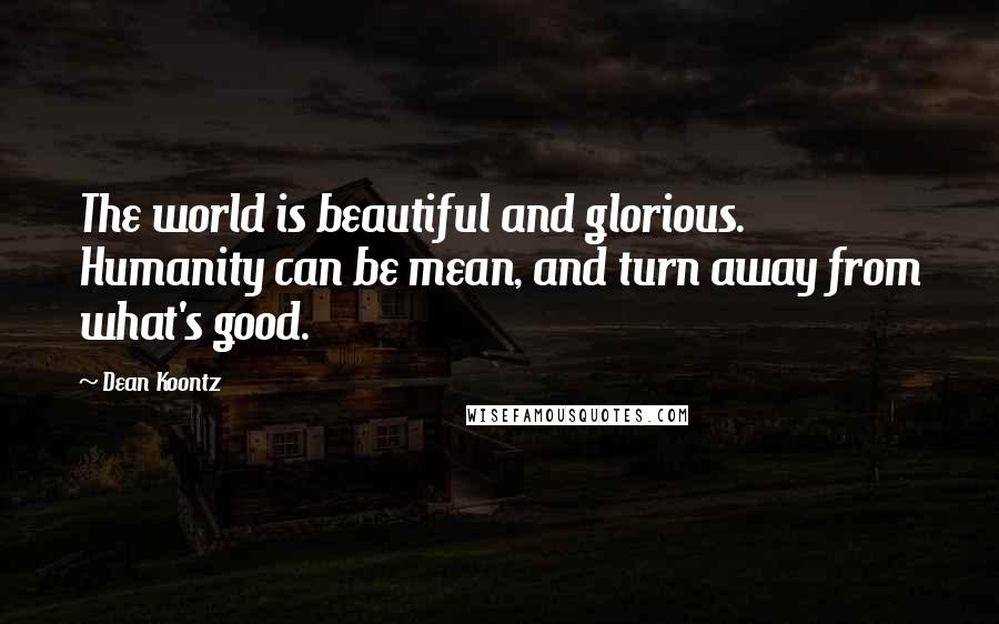 Dean Koontz Quotes: The world is beautiful and glorious. Humanity can be mean, and turn away from what's good.