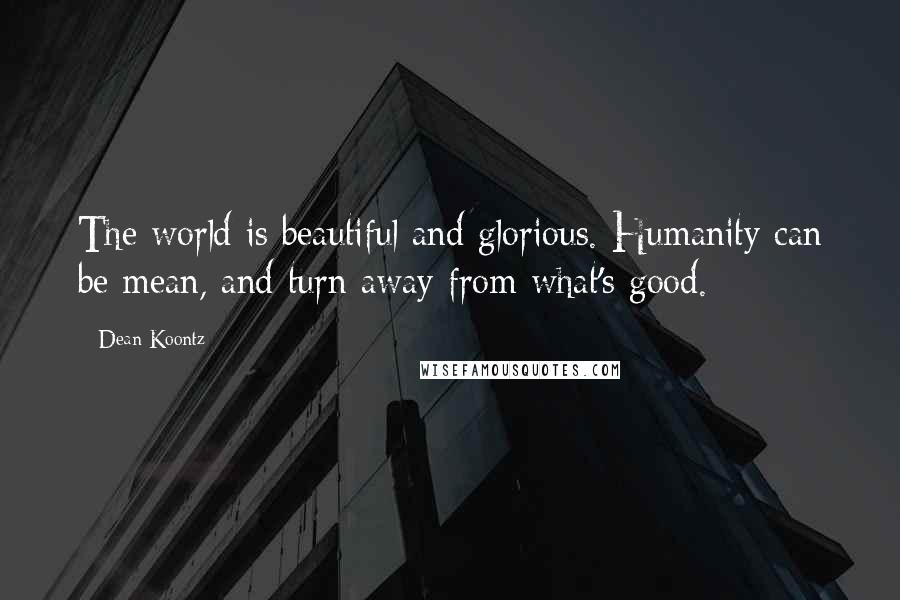 Dean Koontz Quotes: The world is beautiful and glorious. Humanity can be mean, and turn away from what's good.