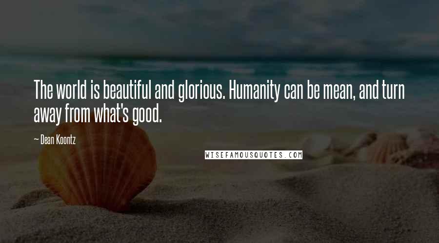 Dean Koontz Quotes: The world is beautiful and glorious. Humanity can be mean, and turn away from what's good.