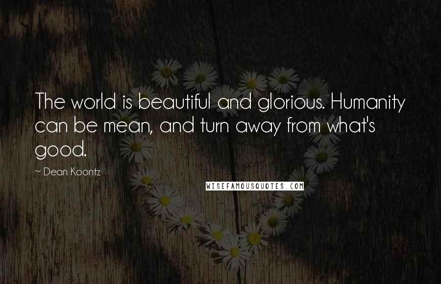 Dean Koontz Quotes: The world is beautiful and glorious. Humanity can be mean, and turn away from what's good.