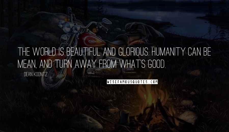 Dean Koontz Quotes: The world is beautiful and glorious. Humanity can be mean, and turn away from what's good.