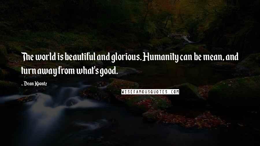 Dean Koontz Quotes: The world is beautiful and glorious. Humanity can be mean, and turn away from what's good.