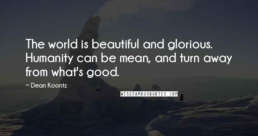 Dean Koontz Quotes: The world is beautiful and glorious. Humanity can be mean, and turn away from what's good.