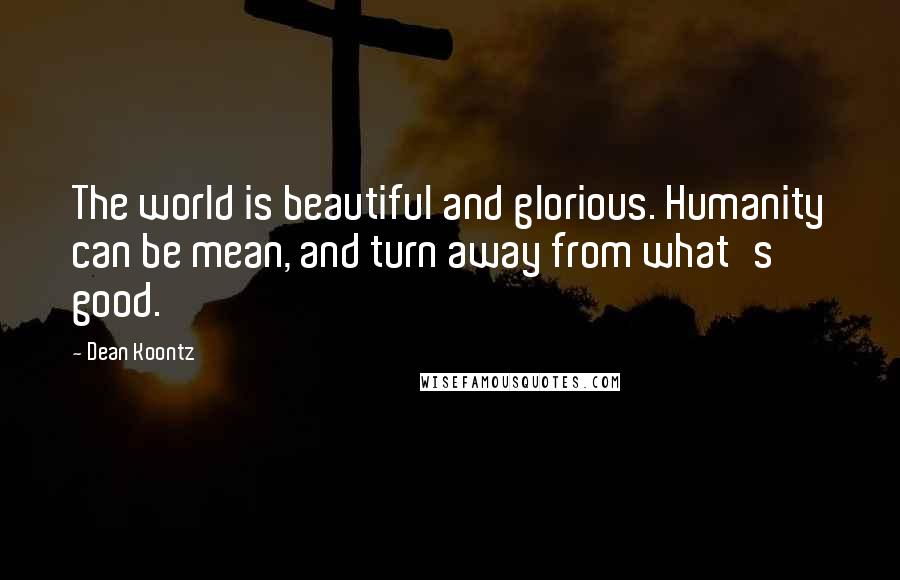 Dean Koontz Quotes: The world is beautiful and glorious. Humanity can be mean, and turn away from what's good.