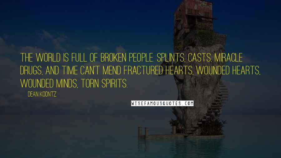 Dean Koontz Quotes: The world is full of broken people. Splints, casts, miracle drugs, and time can't mend fractured hearts, wounded hearts, wounded minds, torn spirits.