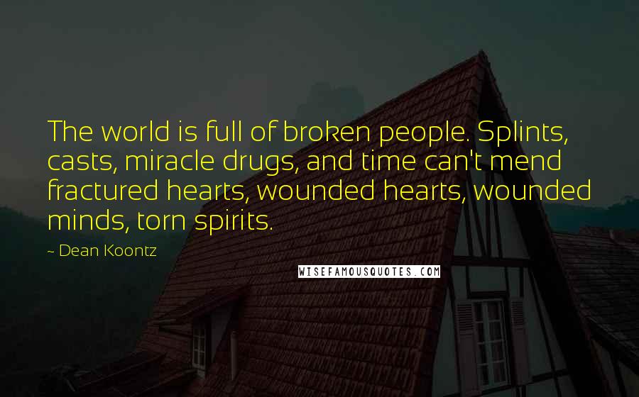 Dean Koontz Quotes: The world is full of broken people. Splints, casts, miracle drugs, and time can't mend fractured hearts, wounded hearts, wounded minds, torn spirits.