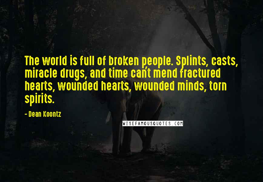 Dean Koontz Quotes: The world is full of broken people. Splints, casts, miracle drugs, and time can't mend fractured hearts, wounded hearts, wounded minds, torn spirits.