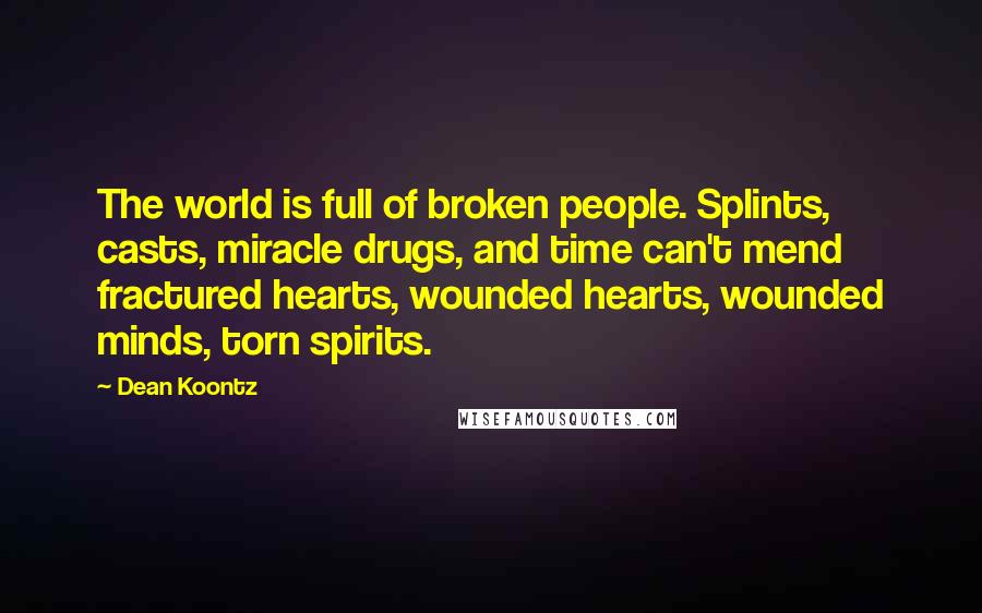 Dean Koontz Quotes: The world is full of broken people. Splints, casts, miracle drugs, and time can't mend fractured hearts, wounded hearts, wounded minds, torn spirits.