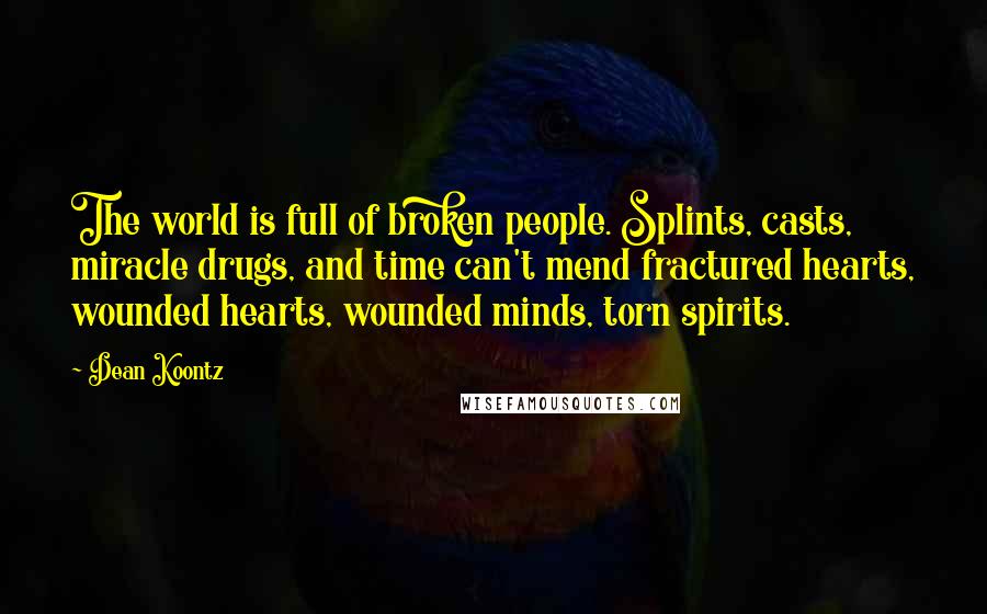 Dean Koontz Quotes: The world is full of broken people. Splints, casts, miracle drugs, and time can't mend fractured hearts, wounded hearts, wounded minds, torn spirits.