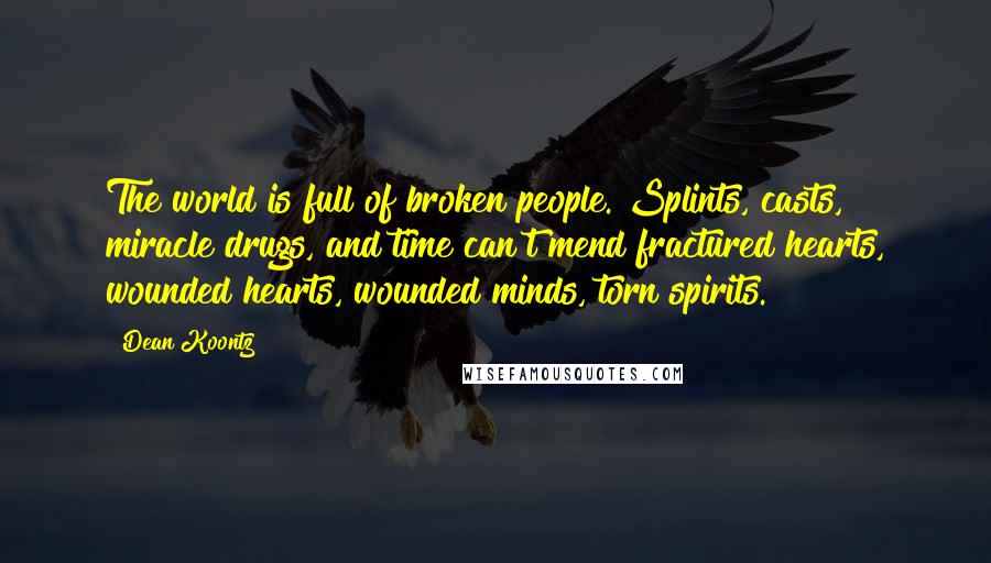 Dean Koontz Quotes: The world is full of broken people. Splints, casts, miracle drugs, and time can't mend fractured hearts, wounded hearts, wounded minds, torn spirits.