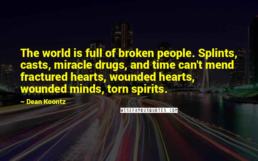 Dean Koontz Quotes: The world is full of broken people. Splints, casts, miracle drugs, and time can't mend fractured hearts, wounded hearts, wounded minds, torn spirits.
