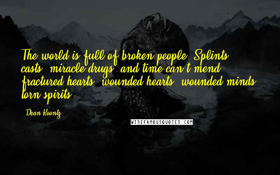 Dean Koontz Quotes: The world is full of broken people. Splints, casts, miracle drugs, and time can't mend fractured hearts, wounded hearts, wounded minds, torn spirits.