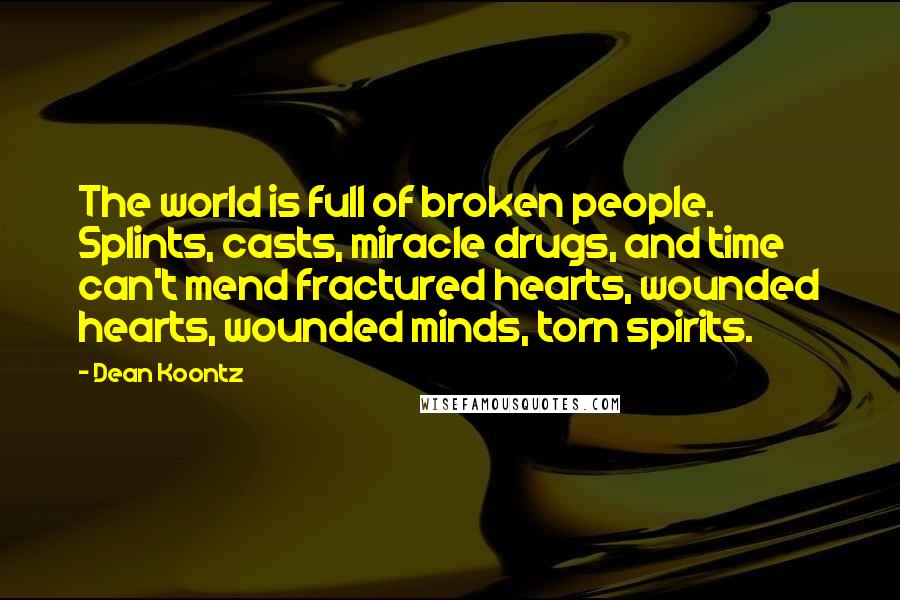 Dean Koontz Quotes: The world is full of broken people. Splints, casts, miracle drugs, and time can't mend fractured hearts, wounded hearts, wounded minds, torn spirits.