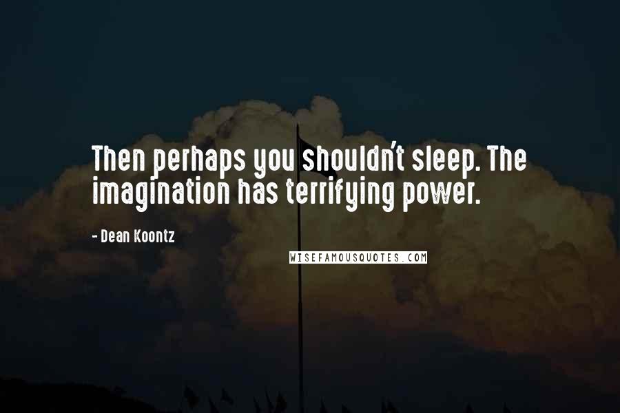 Dean Koontz Quotes: Then perhaps you shouldn't sleep. The imagination has terrifying power.