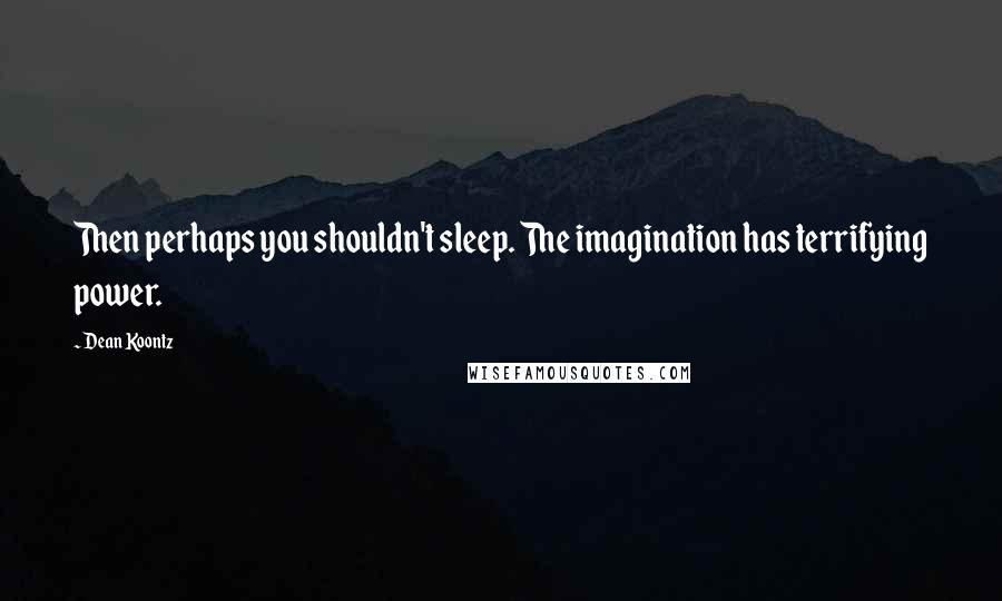 Dean Koontz Quotes: Then perhaps you shouldn't sleep. The imagination has terrifying power.