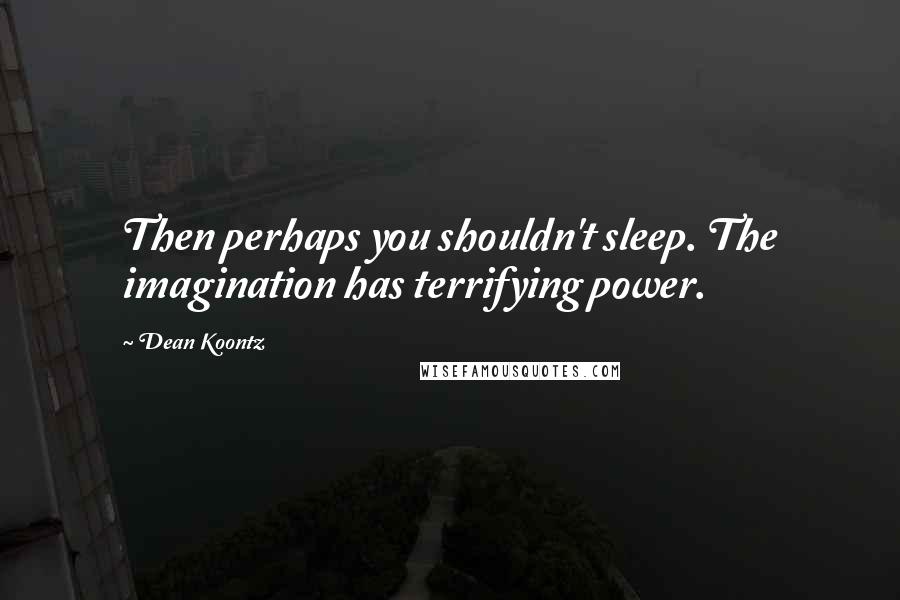 Dean Koontz Quotes: Then perhaps you shouldn't sleep. The imagination has terrifying power.