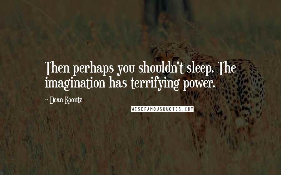 Dean Koontz Quotes: Then perhaps you shouldn't sleep. The imagination has terrifying power.