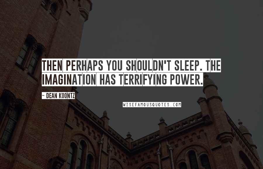 Dean Koontz Quotes: Then perhaps you shouldn't sleep. The imagination has terrifying power.