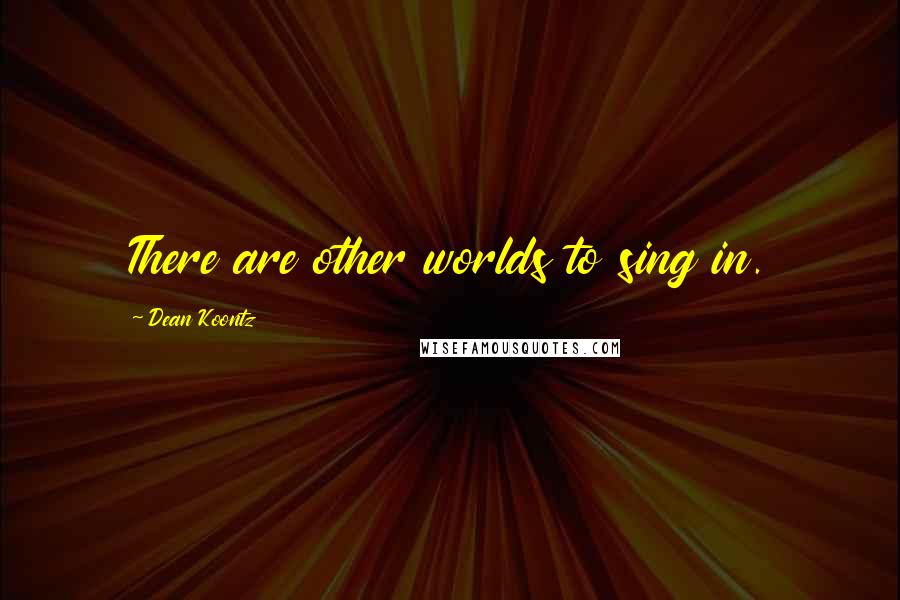 Dean Koontz Quotes: There are other worlds to sing in.