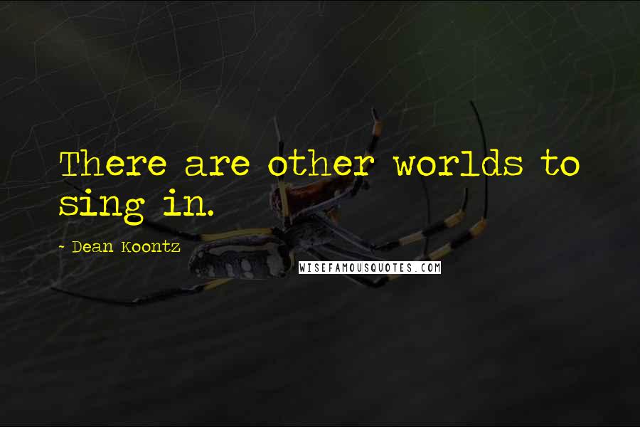 Dean Koontz Quotes: There are other worlds to sing in.
