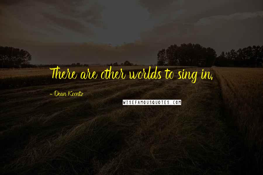 Dean Koontz Quotes: There are other worlds to sing in.