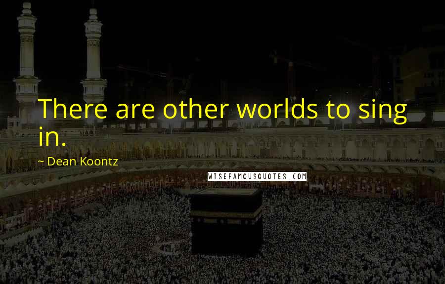 Dean Koontz Quotes: There are other worlds to sing in.