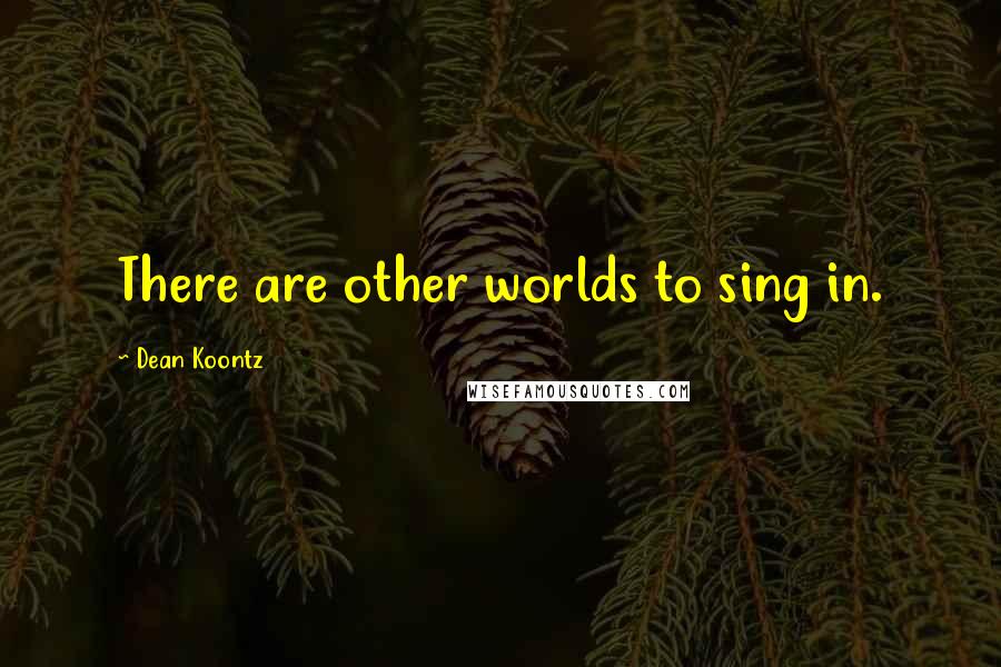 Dean Koontz Quotes: There are other worlds to sing in.