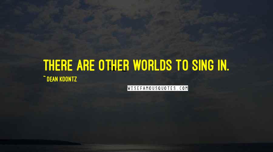 Dean Koontz Quotes: There are other worlds to sing in.