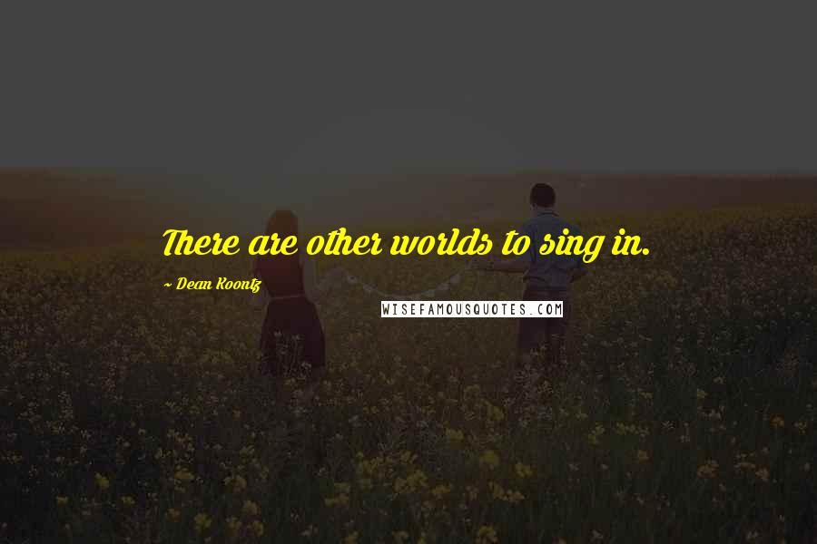 Dean Koontz Quotes: There are other worlds to sing in.