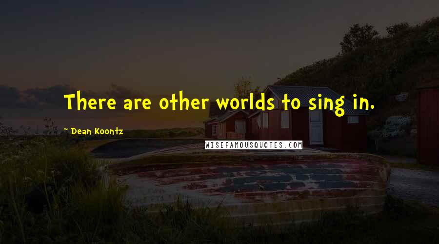 Dean Koontz Quotes: There are other worlds to sing in.