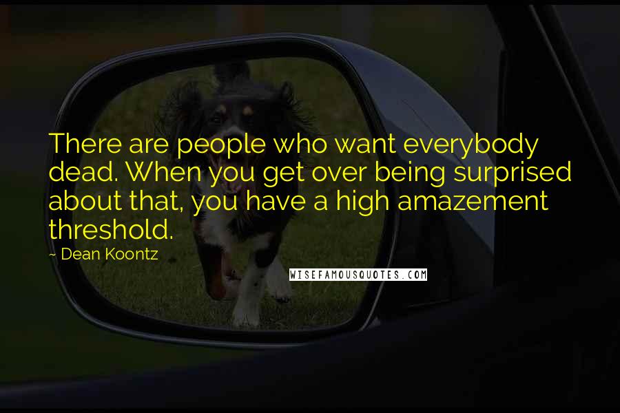 Dean Koontz Quotes: There are people who want everybody dead. When you get over being surprised about that, you have a high amazement threshold.